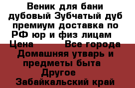 Веник для бани дубовый Зубчатый дуб премиум доставка по РФ юр и физ лицам › Цена ­ 100 - Все города Домашняя утварь и предметы быта » Другое   . Забайкальский край